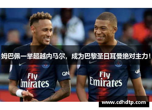 姆巴佩一举超越内马尔，成为巴黎圣日耳曼绝对主力！
