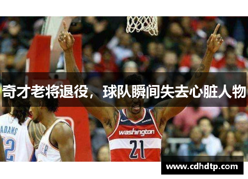 奇才老将退役，球队瞬间失去心脏人物