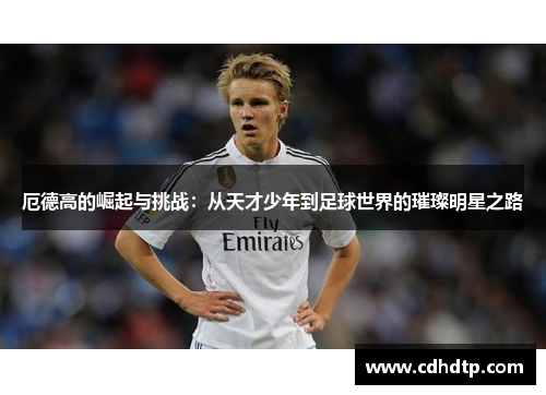 厄德高的崛起与挑战：从天才少年到足球世界的璀璨明星之路