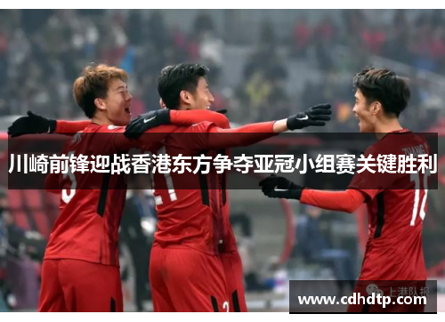 川崎前锋迎战香港东方争夺亚冠小组赛关键胜利
