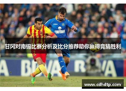 甘冈对南锡比赛分析及比分推荐助你赢得竞猜胜利