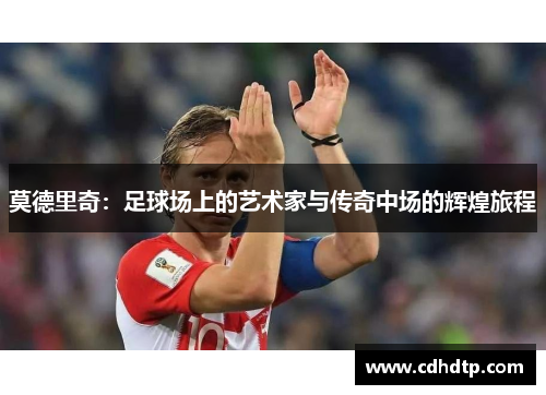 莫德里奇：足球场上的艺术家与传奇中场的辉煌旅程